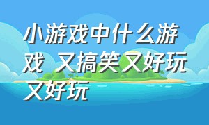 小游戏中什么游戏 又搞笑又好玩又好玩