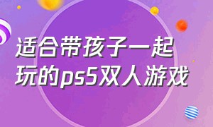 适合带孩子一起玩的ps5双人游戏