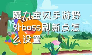 魔力宝贝手游野外boss刷新点怎么设置