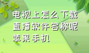 电视上怎么下载直播软件名称呢苹果手机