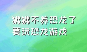 狒狒不养恐龙了要玩恐龙游戏