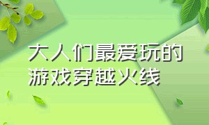 大人们最爱玩的游戏穿越火线