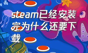 steam已经安装完为什么还要下载