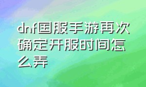 dnf国服手游再次确定开服时间怎么弄