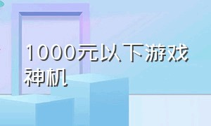 1000元以下游戏神机