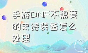 手游DNF不需要的史诗装备怎么处理