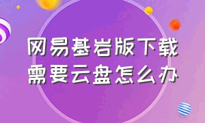 网易基岩版下载需要云盘怎么办