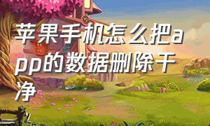 苹果手机怎么把app的数据删除干净