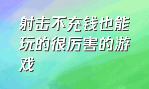 射击不充钱也能玩的很厉害的游戏