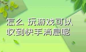 怎么 玩游戏可以 收到快手消息呢