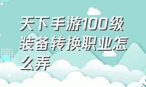 天下手游100级装备转换职业怎么弄