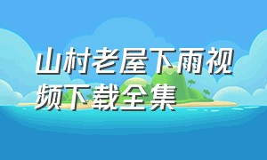 山村老屋下雨视频下载全集