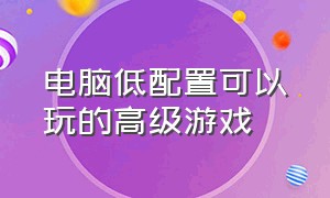 电脑低配置可以玩的高级游戏