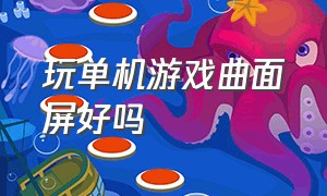 玩单机游戏曲面屏好吗