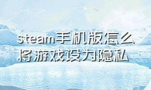 steam手机版怎么将游戏设为隐私