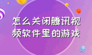 怎么关闭腾讯视频软件里的游戏