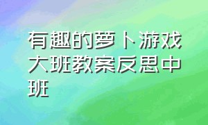 有趣的萝卜游戏大班教案反思中班