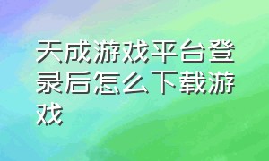 天成游戏平台登录后怎么下载游戏