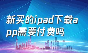 新买的ipad下载app需要付费吗