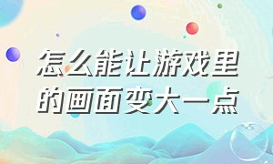 怎么能让游戏里的画面变大一点