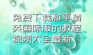 免费下载和平精英国际服的教程视频大全最新