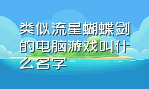 类似流星蝴蝶剑的电脑游戏叫什么名字