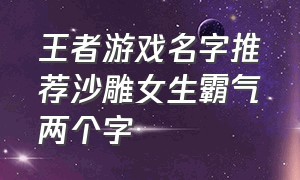 王者游戏名字推荐沙雕女生霸气两个字