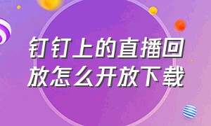 钉钉上的直播回放怎么开放下载