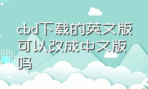 cbd下载的英文版可以改成中文版吗