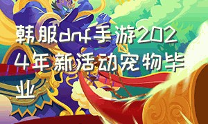 韩服dnf手游2024年新活动宠物毕业