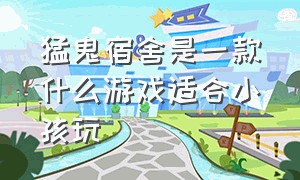 猛鬼宿舍是一款什么游戏适合小孩玩