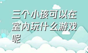 三个小孩可以在室内玩什么游戏呢