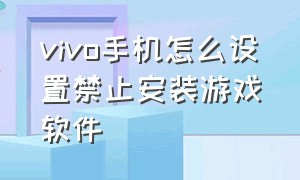 vivo手机怎么设置禁止安装游戏软件