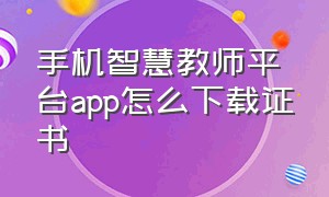 手机智慧教师平台app怎么下载证书