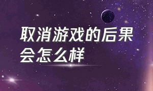 取消游戏的后果会怎么样