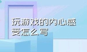 玩游戏的内心感受怎么写