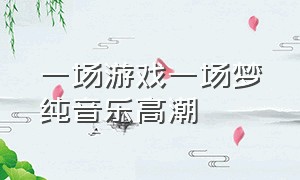 一场游戏一场梦纯音乐高潮