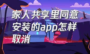 家人共享里同意安装的app怎样取消