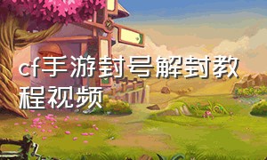 cf手游封号解封教程视频