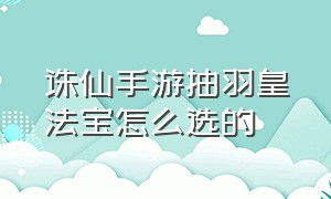 诛仙手游抽羽皇法宝怎么选的