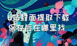 b站封面提取下载保存后在哪里找