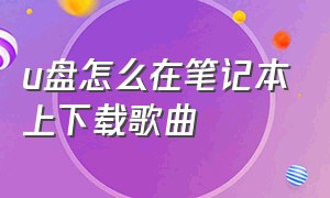 u盘怎么在笔记本上下载歌曲