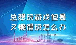 总想玩游戏但是又懒得玩怎么办