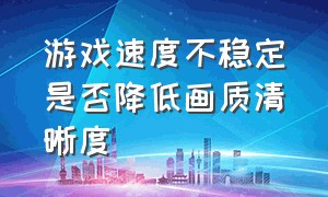 游戏速度不稳定是否降低画质清晰度