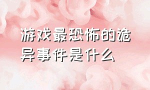 游戏最恐怖的诡异事件是什么