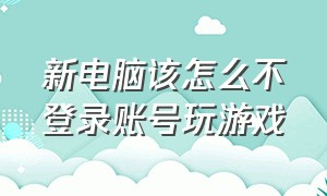 新电脑该怎么不登录账号玩游戏