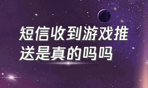 短信收到游戏推送是真的吗吗