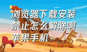 浏览器下载安装禁止怎么解除啊苹果手机