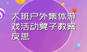 大班户外集体游戏活动凳子教案反思