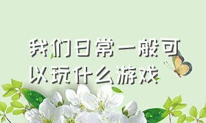 我们日常一般可以玩什么游戏